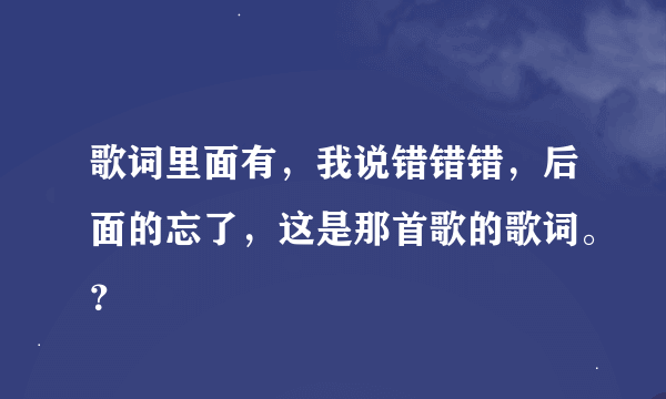 歌词里面有，我说错错错，后面的忘了，这是那首歌的歌词。？