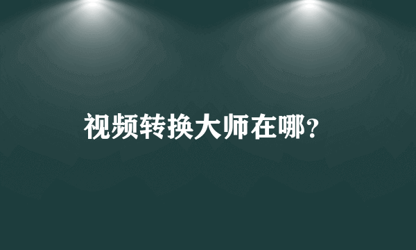 视频转换大师在哪？