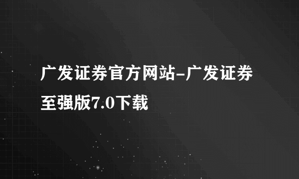 广发证券官方网站-广发证券至强版7.0下载