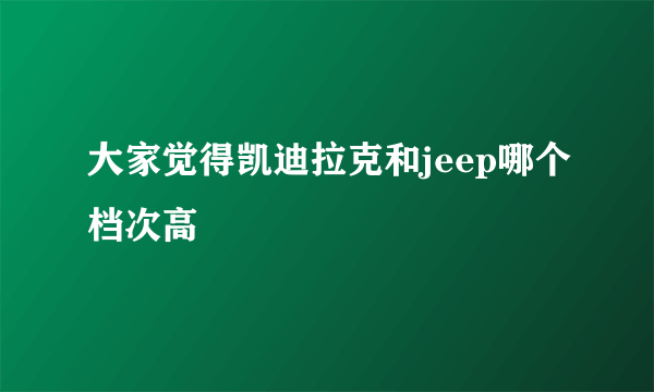 大家觉得凯迪拉克和jeep哪个档次高