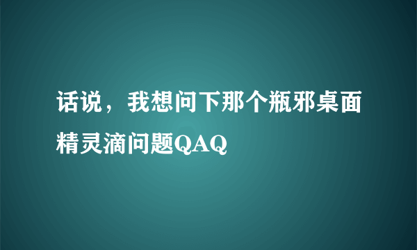 话说，我想问下那个瓶邪桌面精灵滴问题QAQ