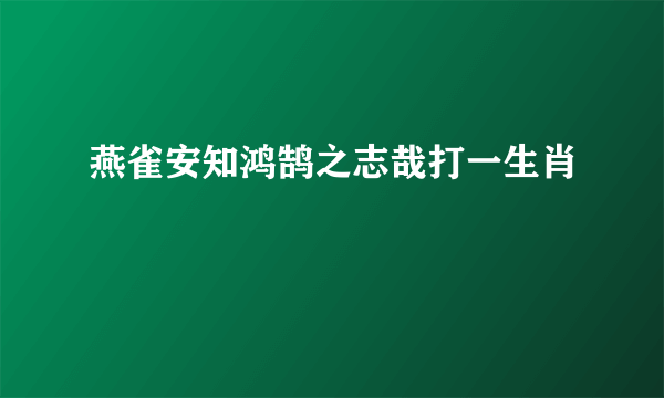 燕雀安知鸿鹄之志哉打一生肖