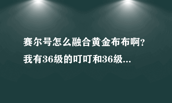 赛尔号怎么融合黄金布布啊？我有36级的叮叮和36级的布布花，能融合吗？