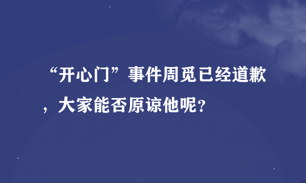 “开心门”事件周觅已经道歉，大家能否原谅他呢？