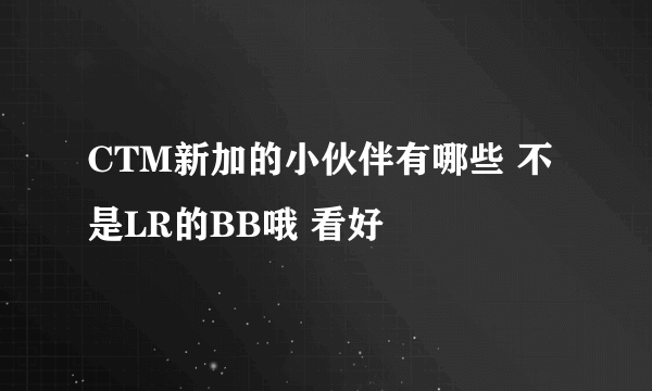 CTM新加的小伙伴有哪些 不是LR的BB哦 看好