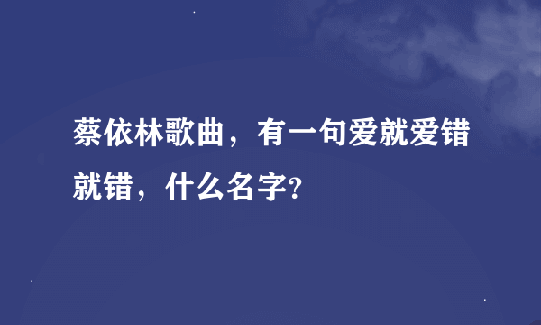 蔡依林歌曲，有一句爱就爱错就错，什么名字？