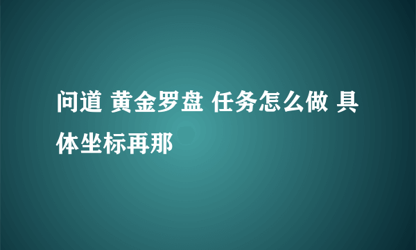 问道 黄金罗盘 任务怎么做 具体坐标再那