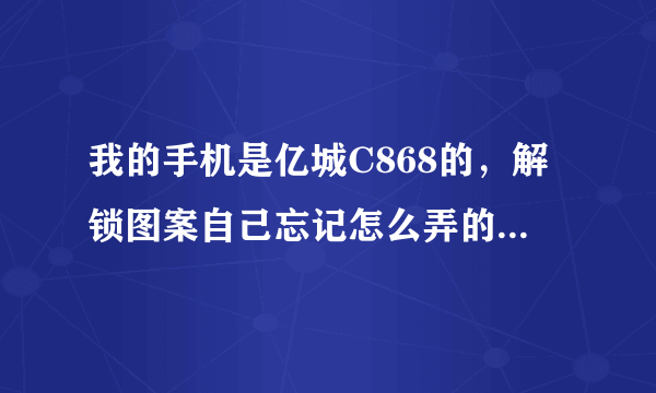 我的手机是亿城C868的，解锁图案自己忘记怎么弄的了，好纠结，有谁知道怎么解锁的麻烦告诉一下，谢谢了