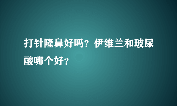 打针隆鼻好吗？伊维兰和玻尿酸哪个好？