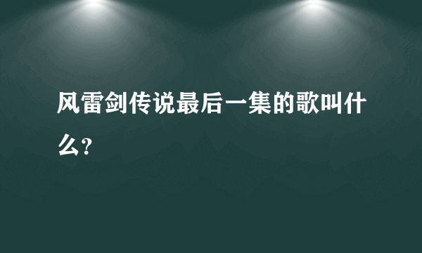 风雷剑传说最后一集的歌叫什么？