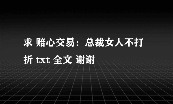 求 赔心交易：总裁女人不打折 txt 全文 谢谢