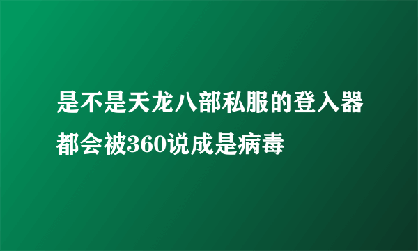 是不是天龙八部私服的登入器都会被360说成是病毒