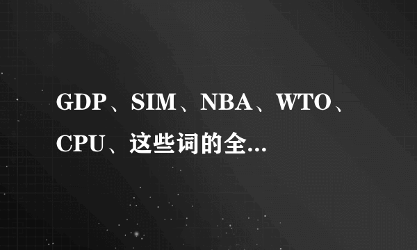 GDP、SIM、NBA、WTO、CPU、这些词的全写以及意思