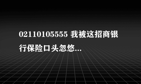 02110105555 我被这招商银行保险口头忽悠了，没签保单 ，但是已经从我信