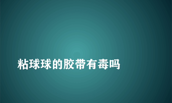 
粘球球的胶带有毒吗

