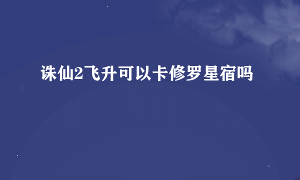 诛仙2飞升可以卡修罗星宿吗