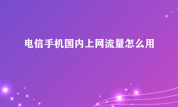 电信手机国内上网流量怎么用