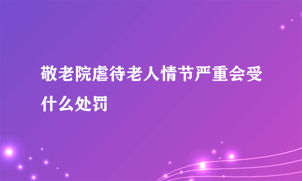 敬老院虐待老人情节严重会受什么处罚