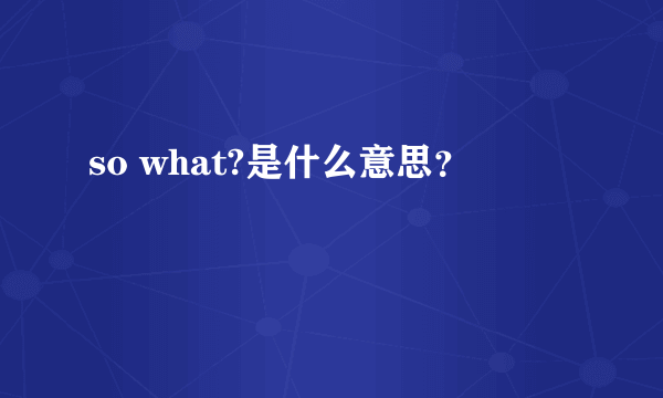 so what?是什么意思？