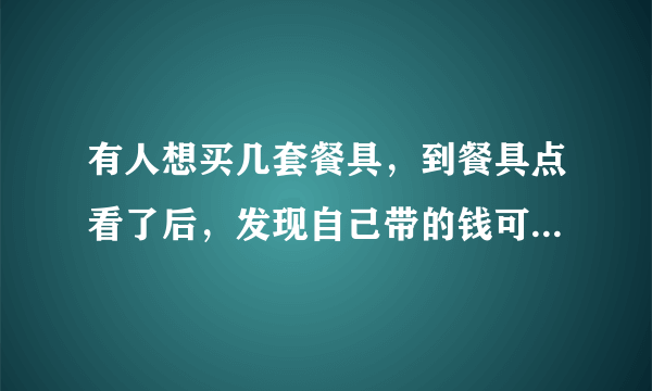 有人想买几套餐具，到餐具点看了后，发现自己带的钱可以买21把叉子和21把勺子，或者是28把小刀