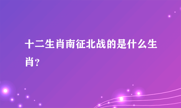 十二生肖南征北战的是什么生肖？