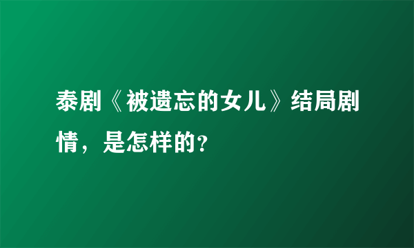 泰剧《被遗忘的女儿》结局剧情，是怎样的？