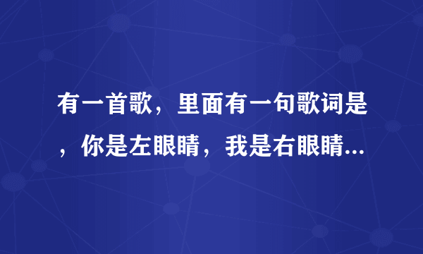 有一首歌，里面有一句歌词是，你是左眼睛，我是右眼睛，歌名叫什么谢谢啦