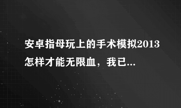 安卓指母玩上的手术模拟2013怎样才能无限血，我已有这款安卓游戏。