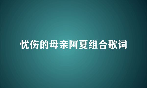 忧伤的母亲阿夏组合歌词