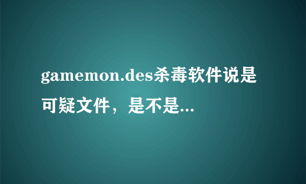 gamemon.des杀毒软件说是可疑文件，是不是病毒啊有人能告诉偶吗