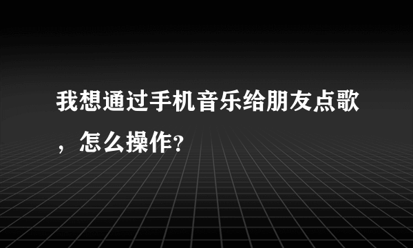 我想通过手机音乐给朋友点歌，怎么操作？