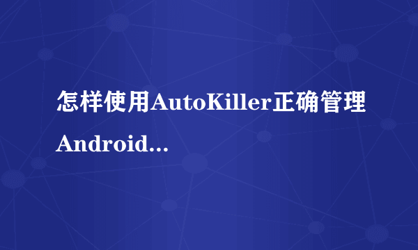 怎样使用AutoKiller正确管理Android系统内存