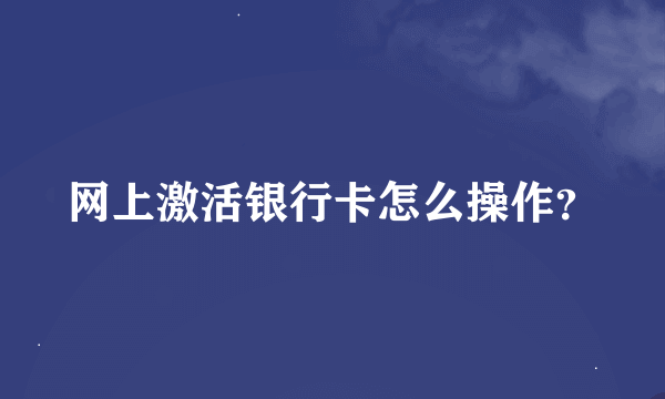 网上激活银行卡怎么操作？