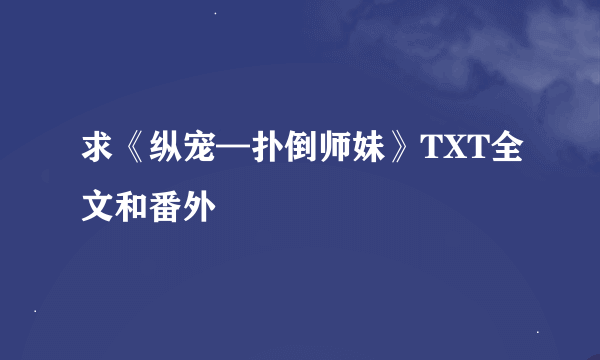 求《纵宠—扑倒师妹》TXT全文和番外