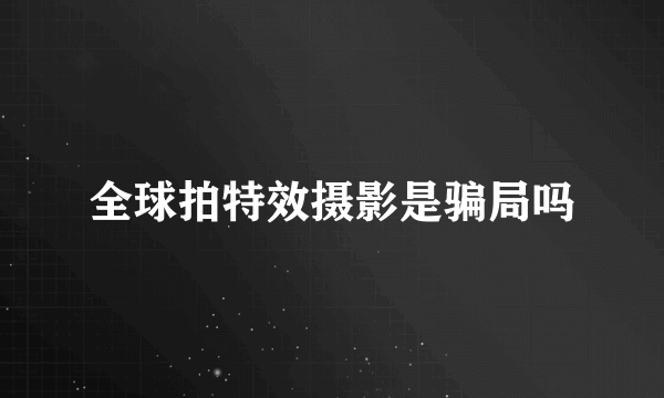 全球拍特效摄影是骗局吗