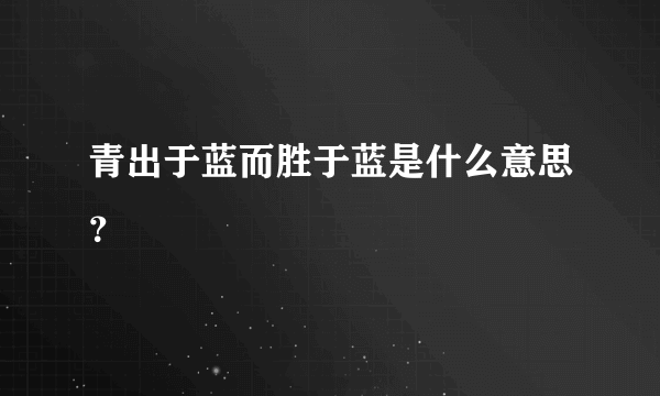 青出于蓝而胜于蓝是什么意思？