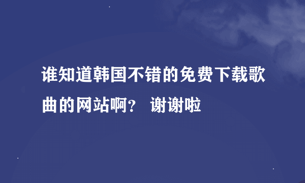 谁知道韩国不错的免费下载歌曲的网站啊？ 谢谢啦