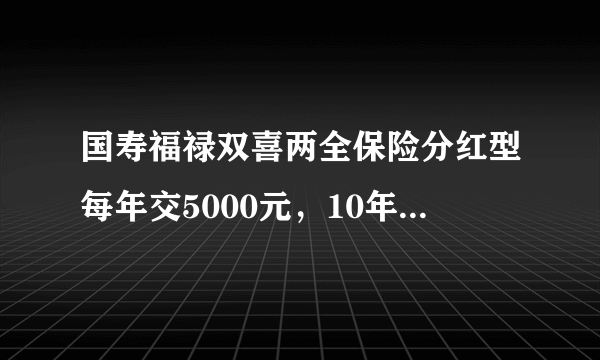 国寿福禄双喜两全保险分红型每年交5000元，10年交期满，可以全额退保吗？