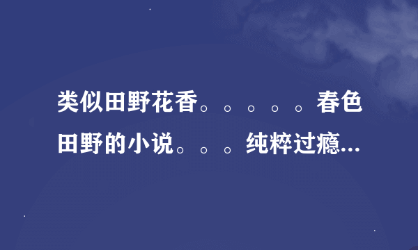 类似田野花香。。。。。春色田野的小说。。。纯粹过瘾。。勿喷。。。。