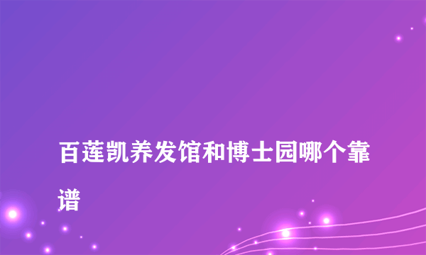 
百莲凯养发馆和博士园哪个靠谱

