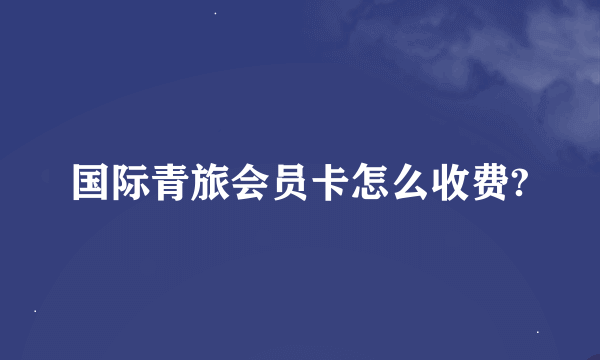 国际青旅会员卡怎么收费?