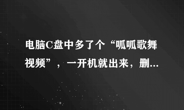 电脑C盘中多了个“呱呱歌舞视频”，一开机就出来，删都删不掉，怎么办？