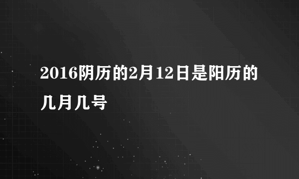 2016阴历的2月12日是阳历的几月几号