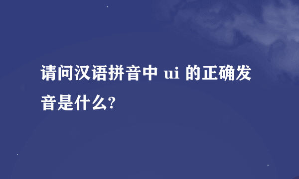 请问汉语拼音中 ui 的正确发音是什么?