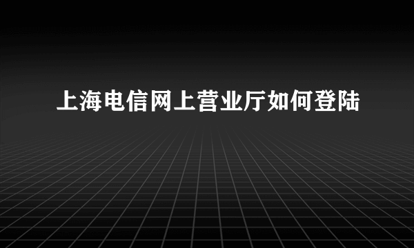 上海电信网上营业厅如何登陆