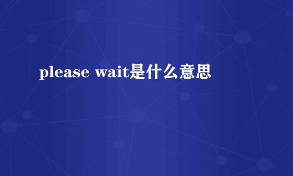 please wait是什么意思