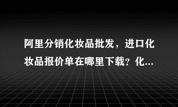 阿里分销化妆品批发，进口化妆品报价单在哪里下载？化妆品代销 进口化妆品批发 日韩首饰代销