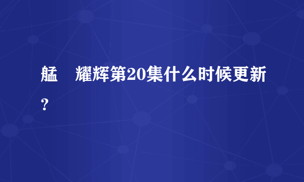 艋舺耀辉第20集什么时候更新?