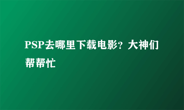 PSP去哪里下载电影？大神们帮帮忙