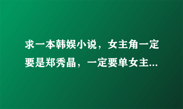 求一本韩娱小说，女主角一定要是郑秀晶，一定要单女主，一定要单女主，最好是已经完结的，谢谢……